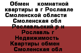 Обмен 3 -комнатной квартиры в г.Рославле Смоленской области  - Смоленская обл., Рославльский р-н, Рославль г. Недвижимость » Квартиры обмен   . Смоленская обл.